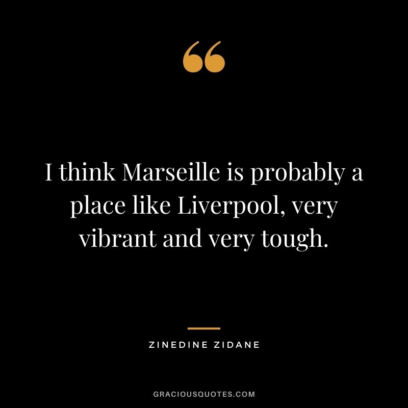 I think Marseille is probably a place like Liverpool, very vibrant and very tough.