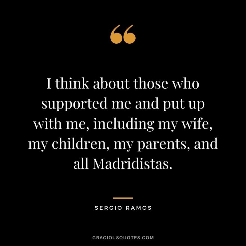 I think about those who supported me and put up with me, including my wife, my children, my parents, and all Madridistas.