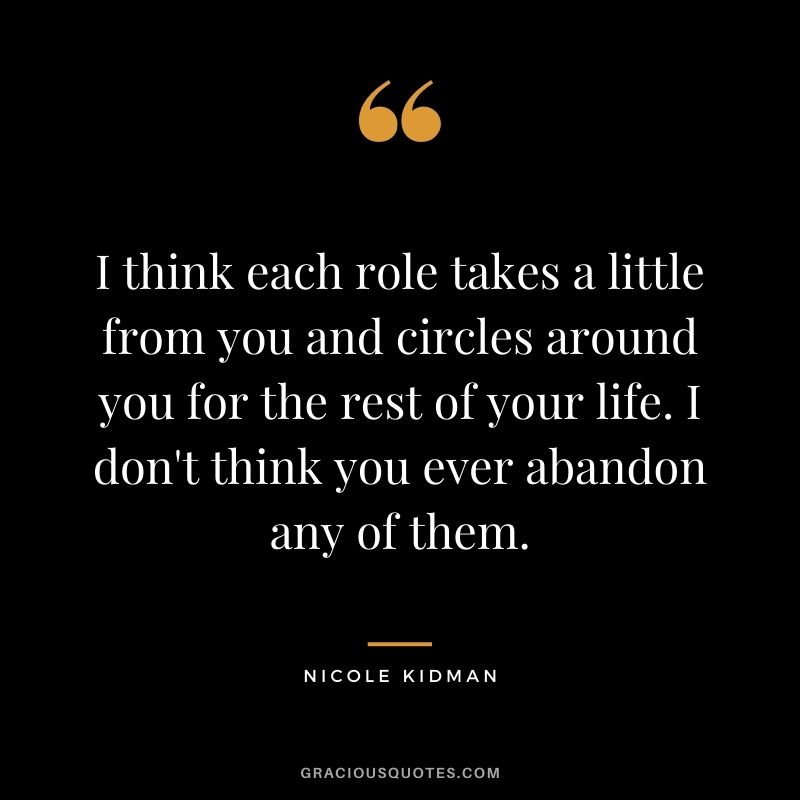 I think each role takes a little from you and circles around you for the rest of your life. I don't think you ever abandon any of them.