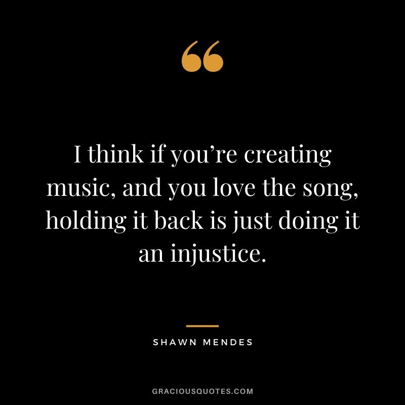 I think if you’re creating music, and you love the song, holding it back is just doing it an injustice.