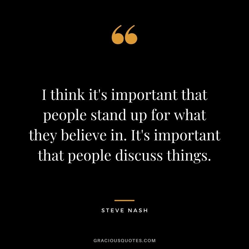 I think it's important that people stand up for what they believe in. It's important that people discuss things.