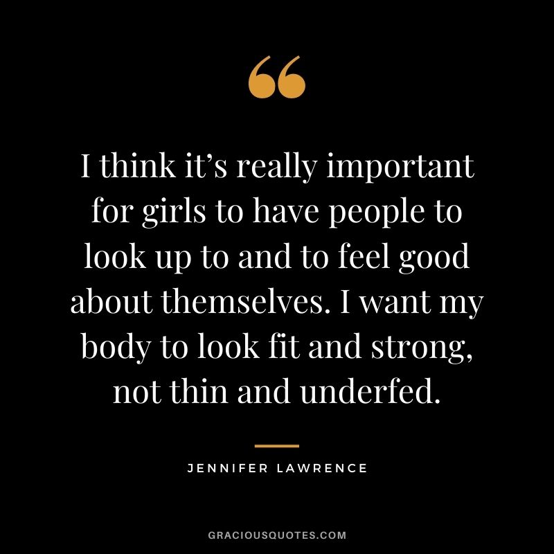 I think it’s really important for girls to have people to look up to and to feel good about themselves. I want my body to look fit and strong, not thin and underfed.