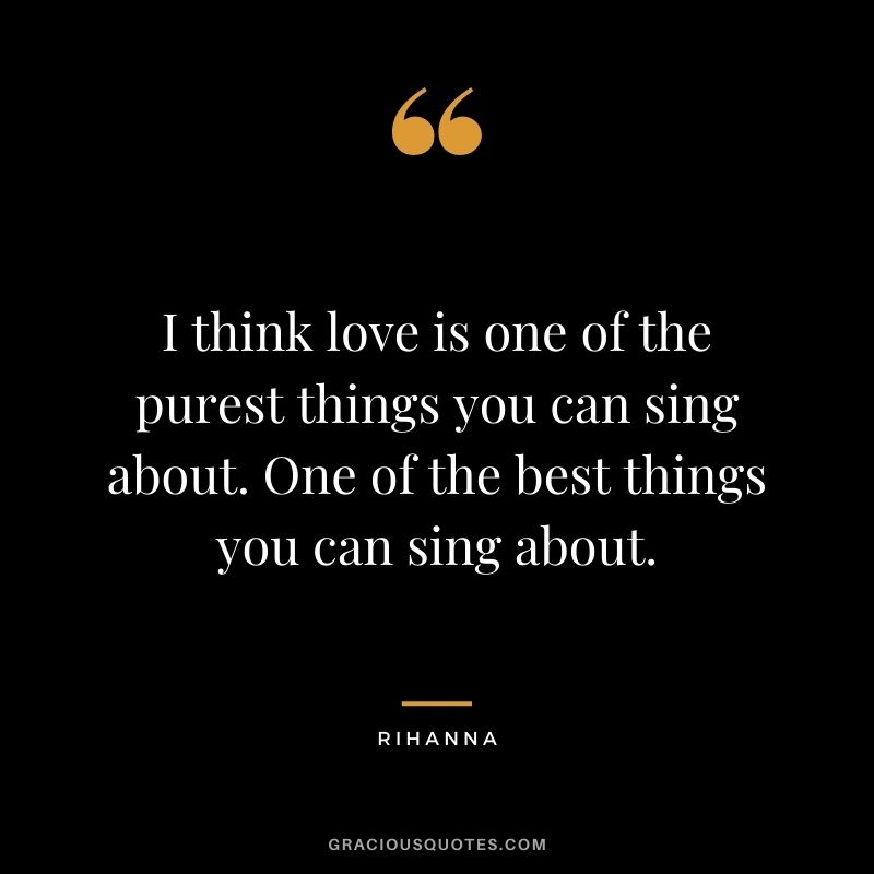 I think love is one of the purest things you can sing about. One of the best things you can sing about.