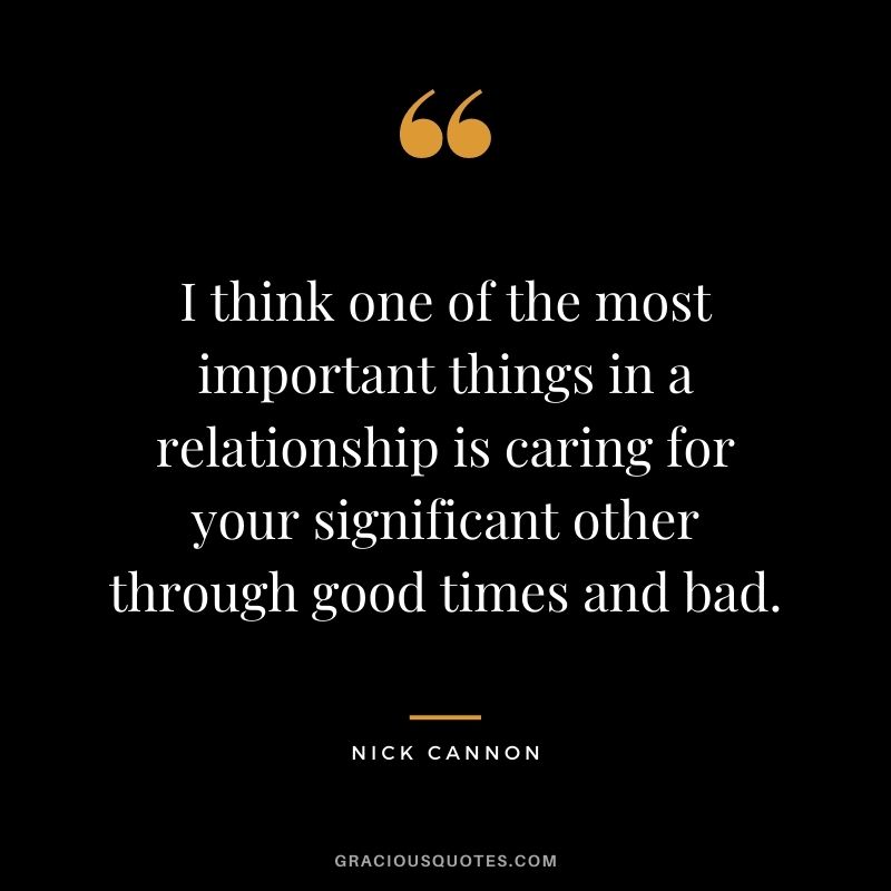 I think one of the most important things in a relationship is caring for your significant other through good times and bad.