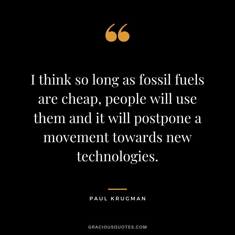 I think so long as fossil fuels are cheap, people will use them and it will postpone a movement towards new technologies.