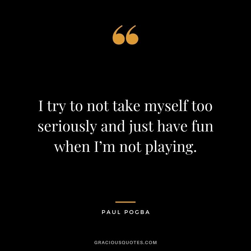 I try to not take myself too seriously and just have fun when I’m not playing.