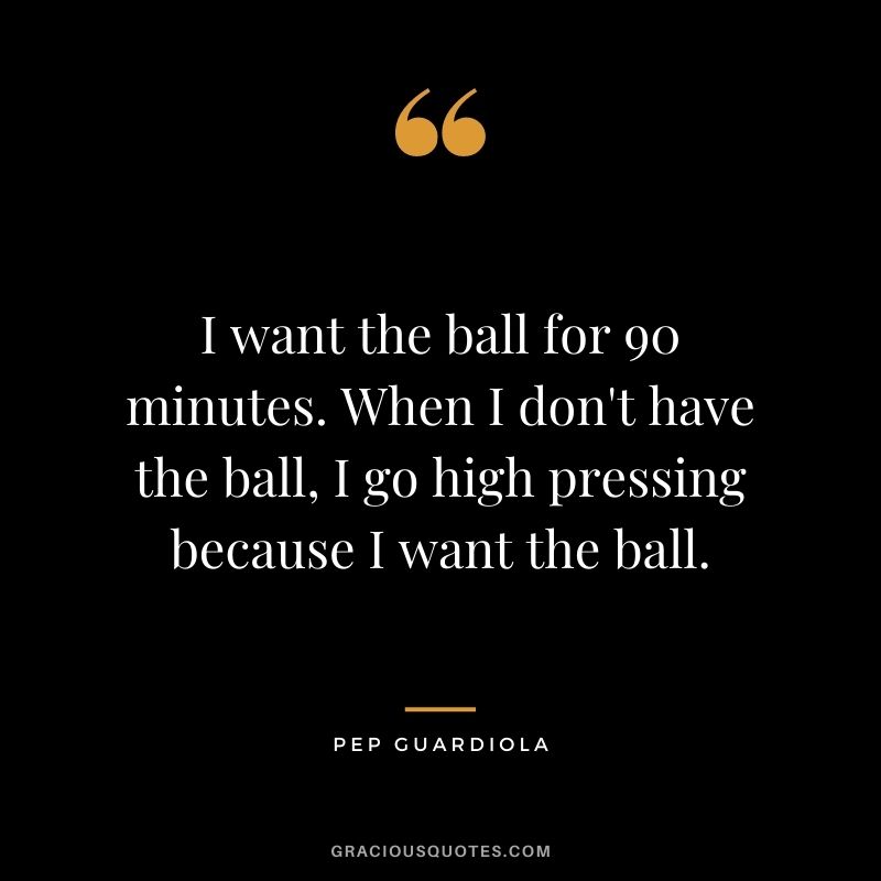 I want the ball for 90 minutes. When I don't have the ball, I go high pressing because I want the ball.