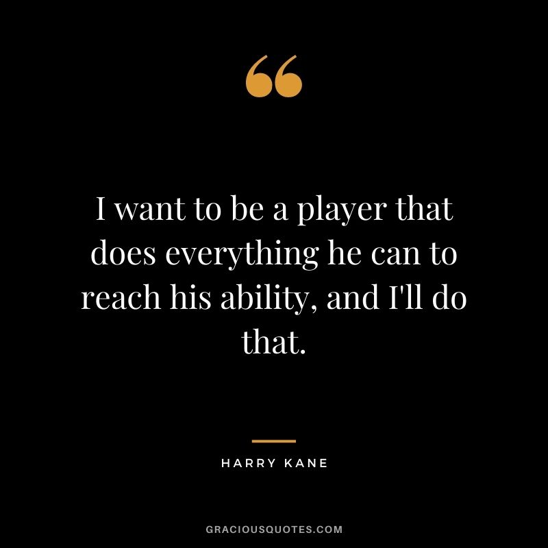 I want to be a player that does everything he can to reach his ability, and I'll do that.