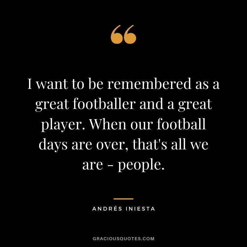 I want to be remembered as a great footballer and a great player. When our football days are over, that's all we are - people.