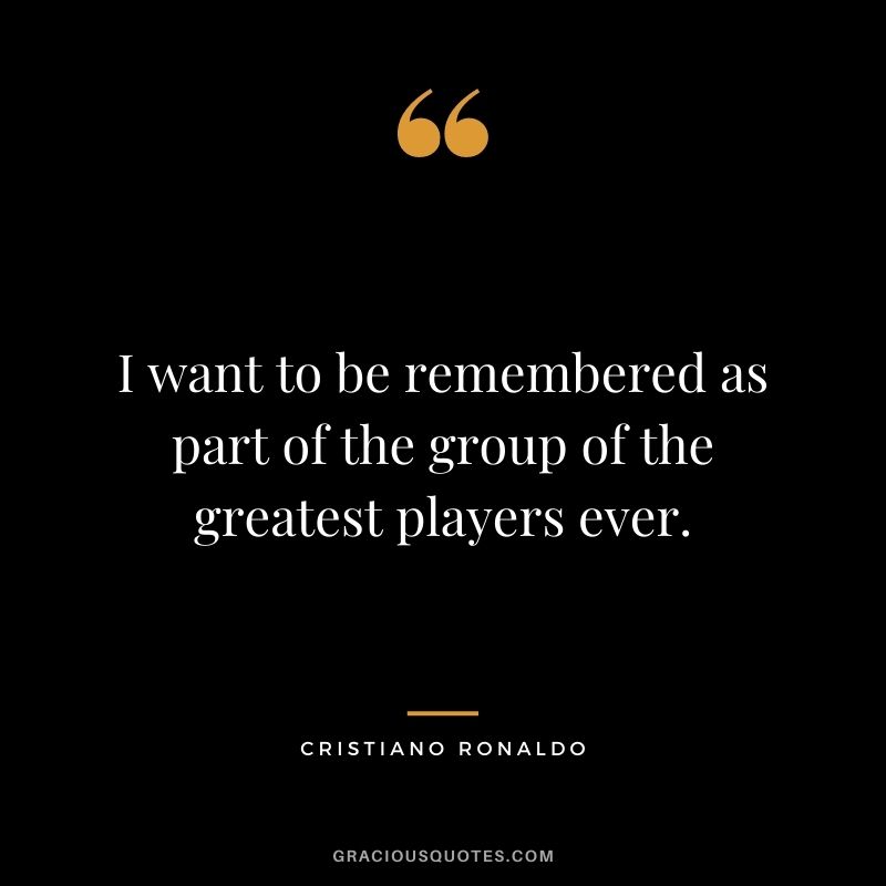 I want to be remembered as part of the group of the greatest players ever.