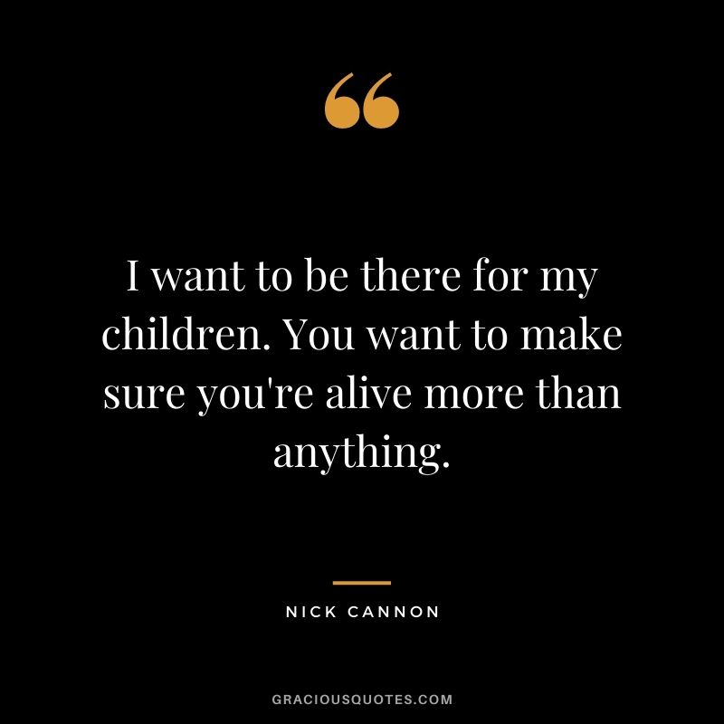 I want to be there for my children. You want to make sure you're alive more than anything.