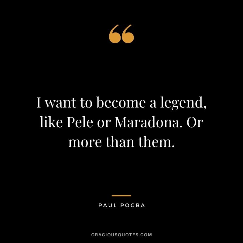 I want to become a legend, like Pele or Maradona. Or more than them.