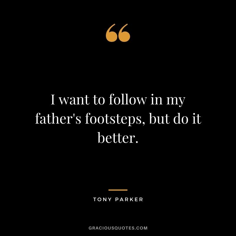 I want to follow in my father's footsteps, but do it better.