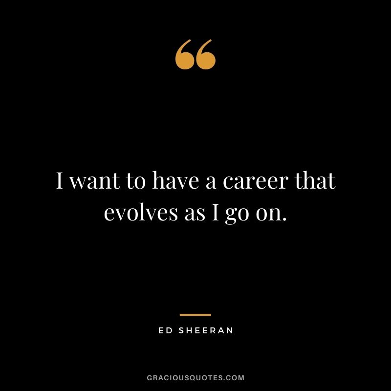 I want to have a career that evolves as I go on.