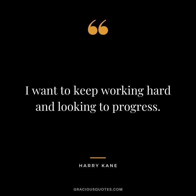 I want to keep working hard and looking to progress.