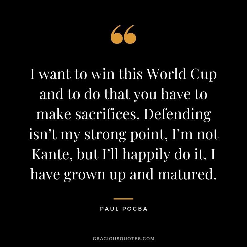 I want to win this World Cup and to do that you have to make sacrifices. Defending isn’t my strong point, I’m not Kante, but I’ll happily do it. I have grown up and matured.