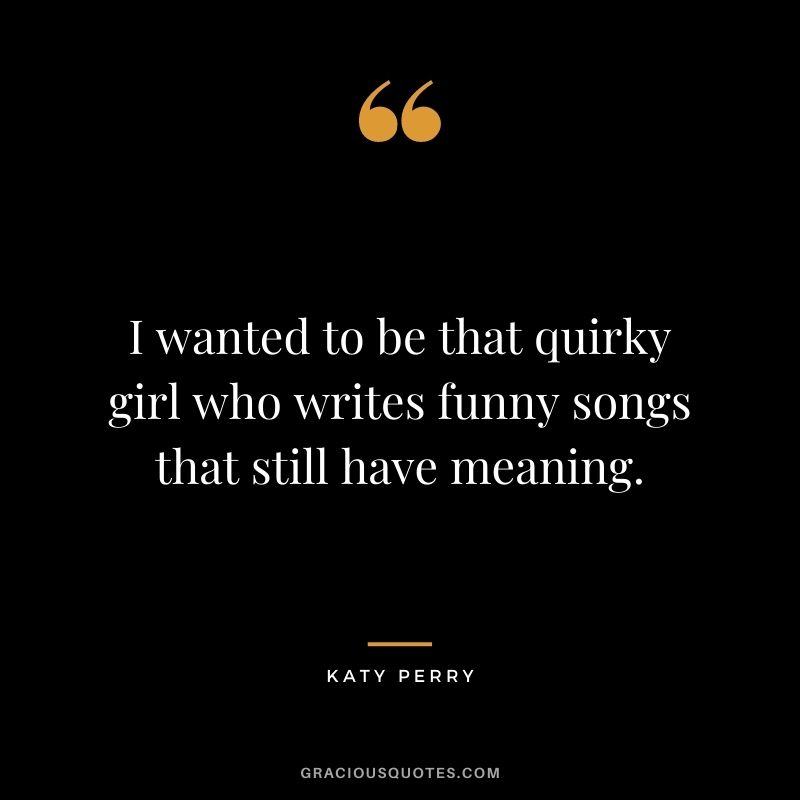 I wanted to be that quirky girl who writes funny songs that still have meaning.