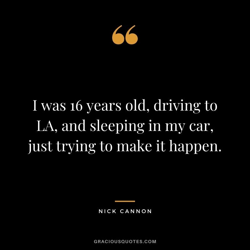 I was 16 years old, driving to LA, and sleeping in my car, just trying to make it happen.