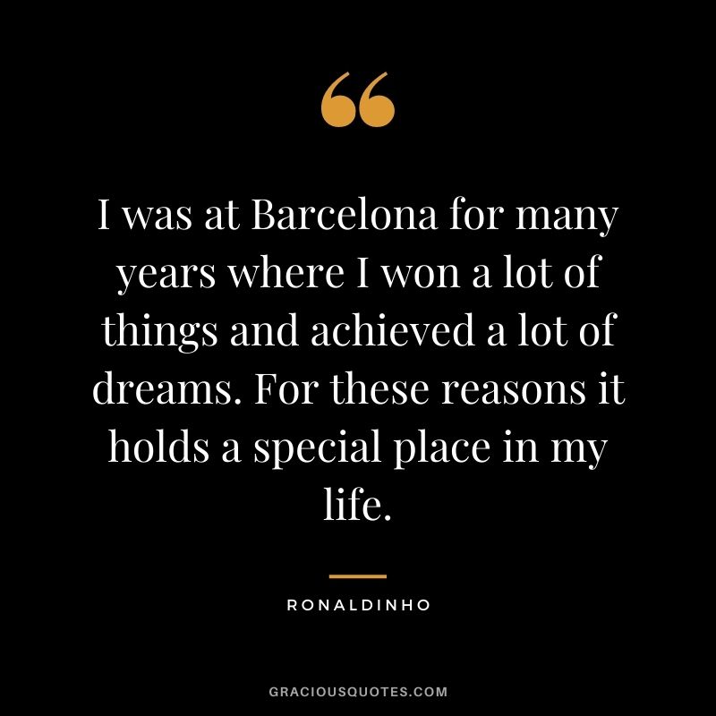 I was at Barcelona for many years where I won a lot of things and achieved a lot of dreams. For these reasons it holds a special place in my life.