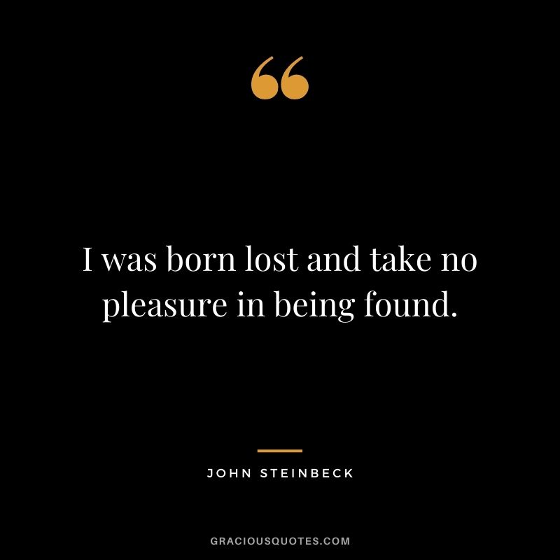 I was born lost and take no pleasure in being found.