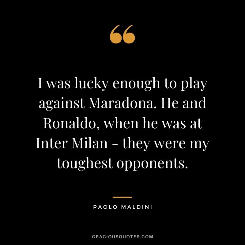 I was lucky enough to play against Maradona. He and Ronaldo, when he was at Inter Milan - they were my toughest opponents.