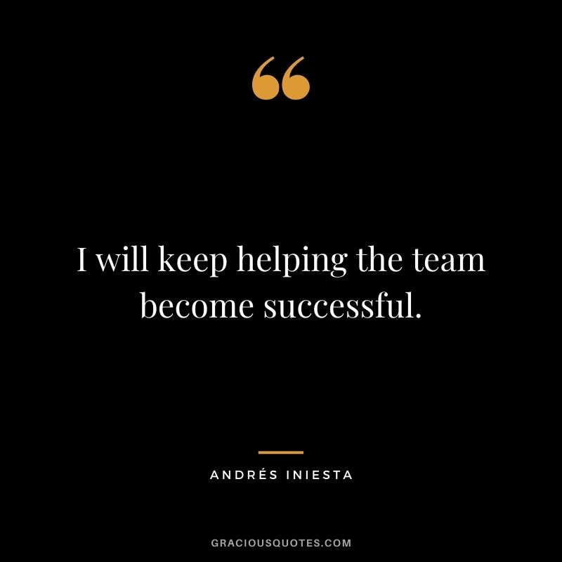 I will keep helping the team become successful.