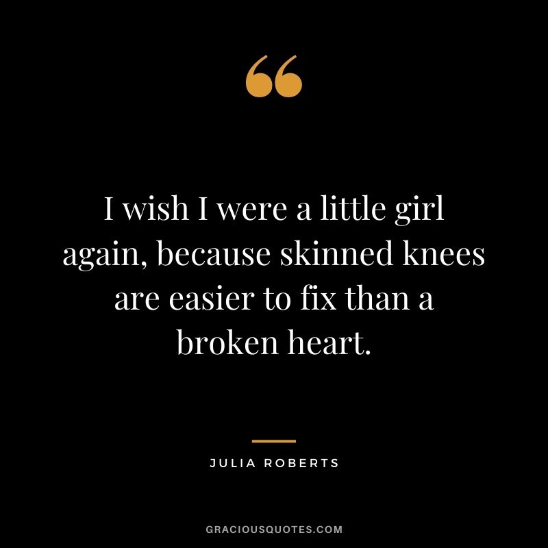 I wish I were a little girl again, because skinned knees are easier to fix than a broken heart.