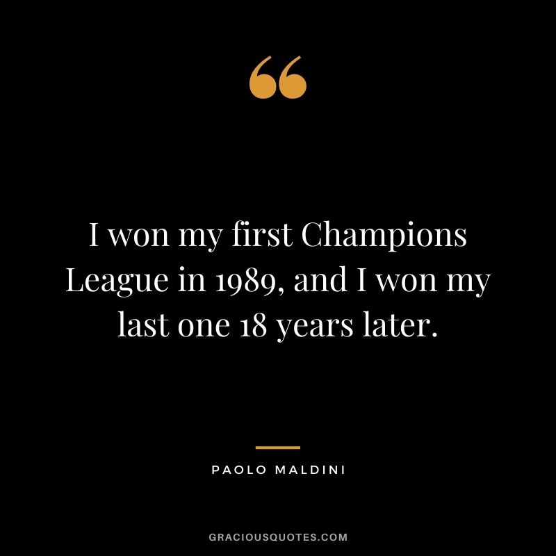 I won my first Champions League in 1989, and I won my last one 18 years later.