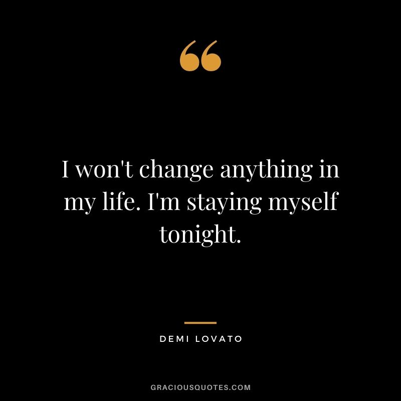 I won't change anything in my life. I'm staying myself tonight.