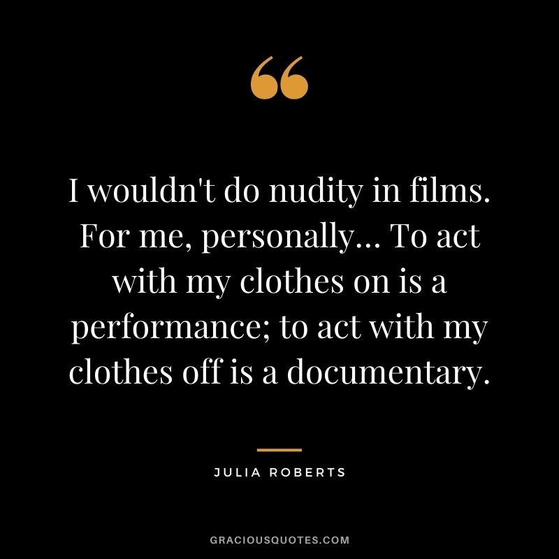 I wouldn't do nudity in films. For me, personally… To act with my clothes on is a performance; to act with my clothes off is a documentary.
