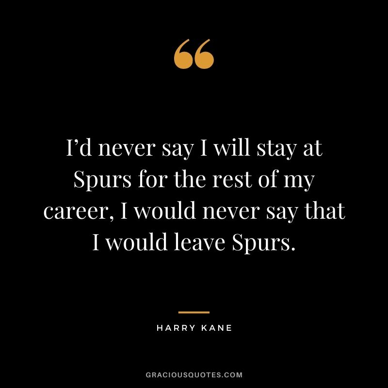 I’d never say I will stay at Spurs for the rest of my career, I would never say that I would leave Spurs.