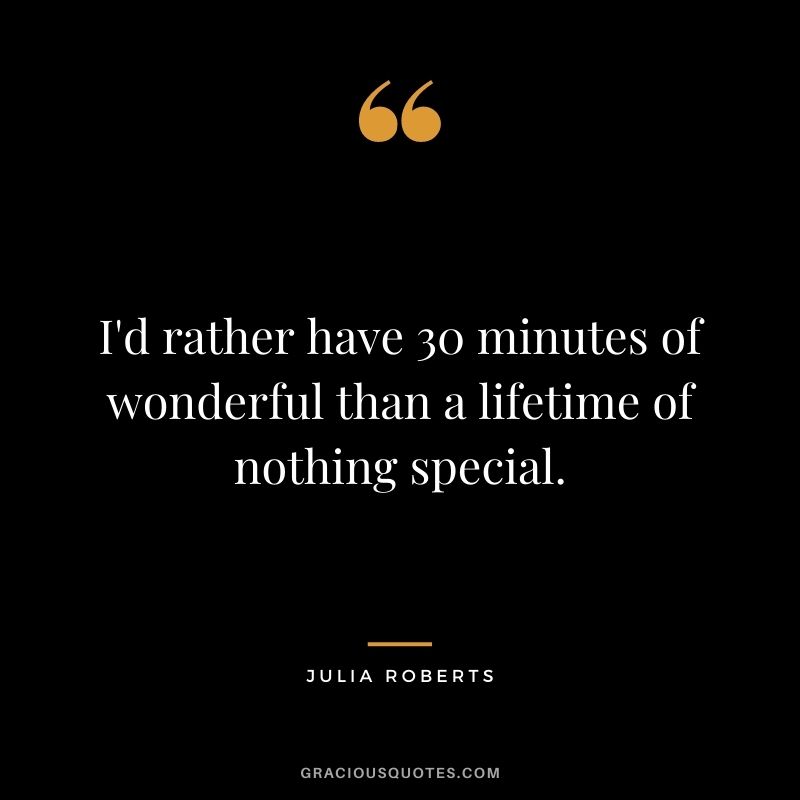I'd rather have 30 minutes of wonderful than a lifetime of nothing special.