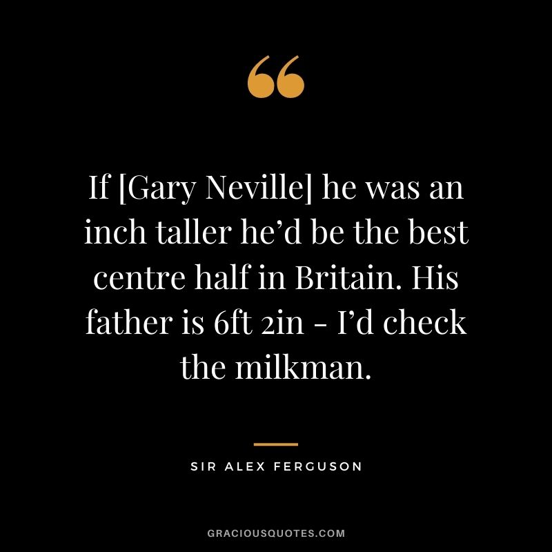 If [Gary Neville] he was an inch taller he’d be the best centre half in Britain. His father is 6ft 2in - I’d check the milkman.