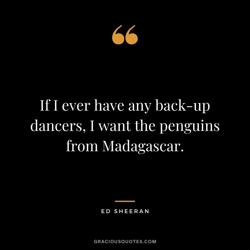If I ever have any back-up dancers, I want the penguins from Madagascar.