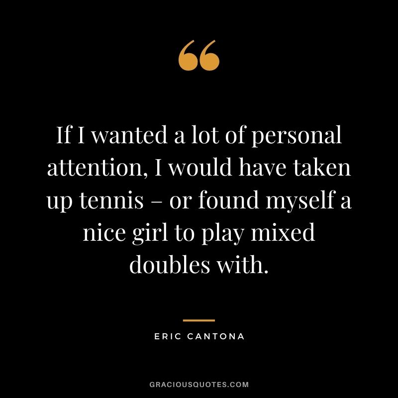 If I wanted a lot of personal attention, I would have taken up tennis – or found myself a nice girl to play mixed doubles with.