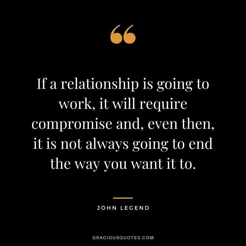 If a relationship is going to work, it will require compromise and, even then, it is not always going to end the way you want it to.