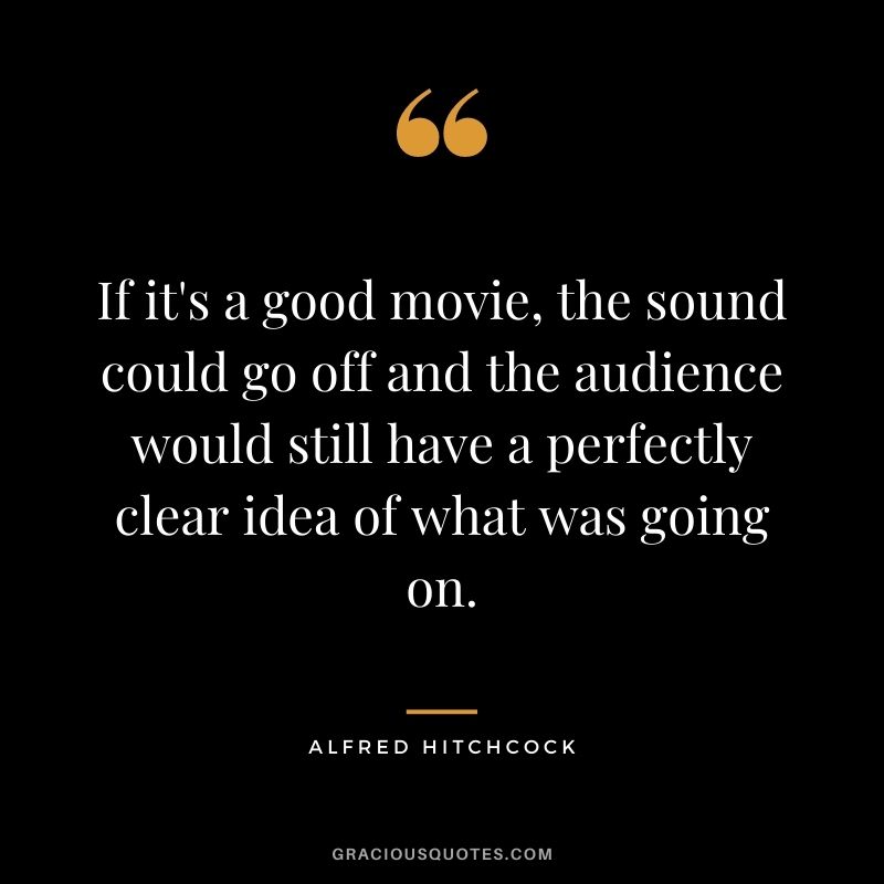 If it's a good movie, the sound could go off and the audience would still have a perfectly clear idea of what was going on.