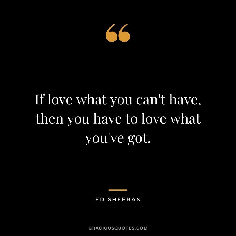 If love what you can't have, then you have to love what you've got.