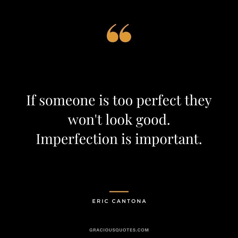 If someone is too perfect they won't look good. Imperfection is important.