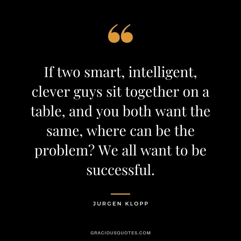 If two smart, intelligent, clever guys sit together on a table, and you both want the same, where can be the problem? We all want to be successful.