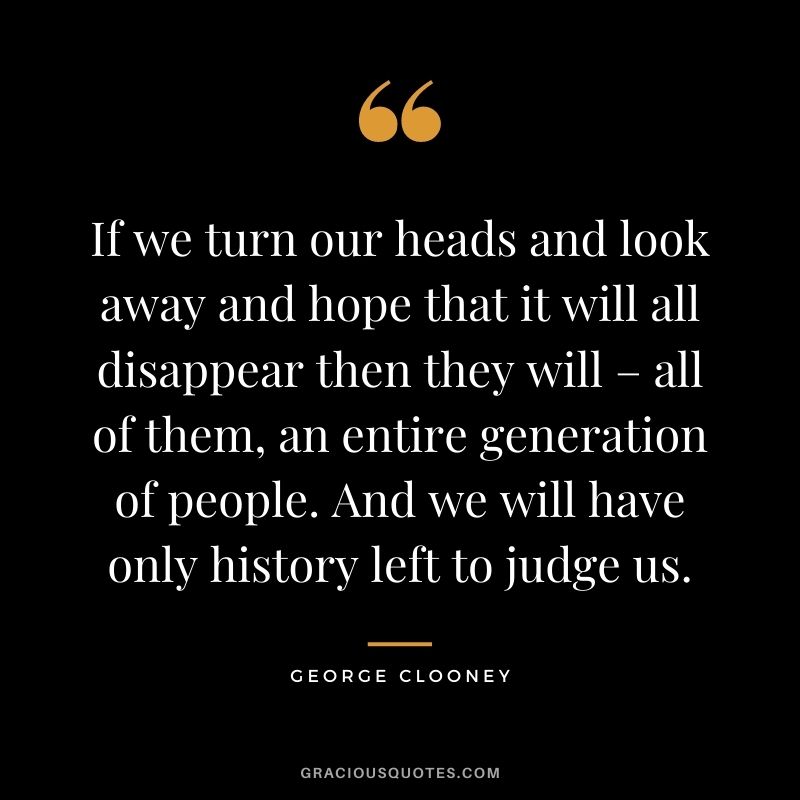 If we turn our heads and look away and hope that it will all disappear then they will – all of them, an entire generation of people. And we will have only history left to judge us.