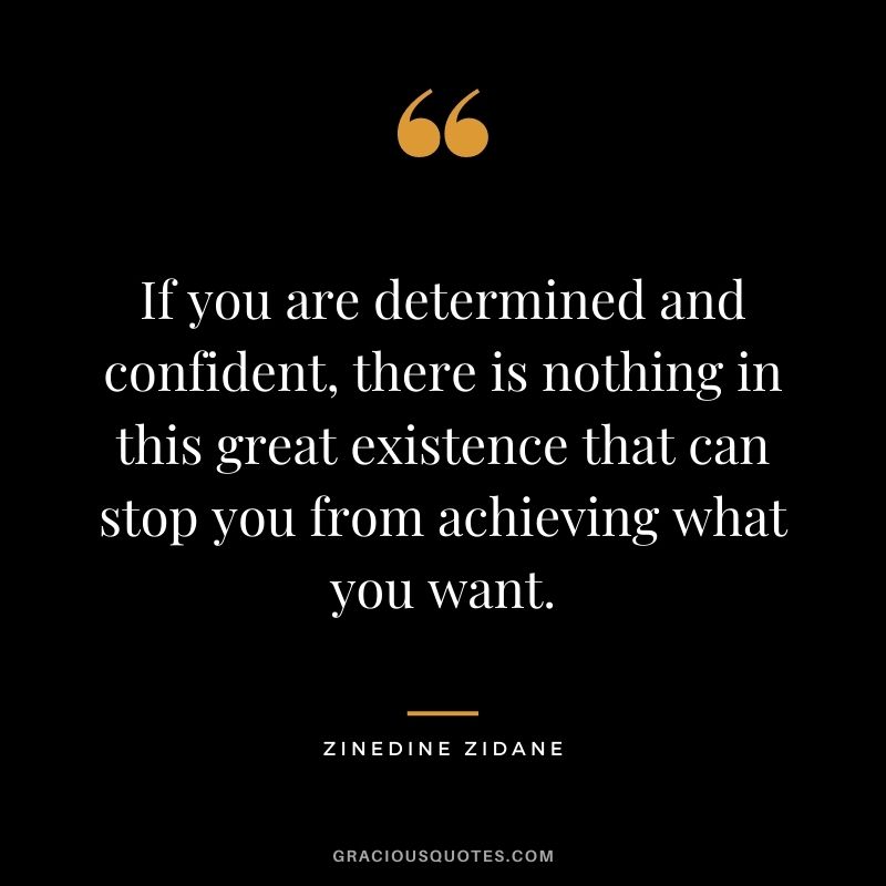 If you are determined and confident, there is nothing in this great existence that can stop you from achieving what you want.