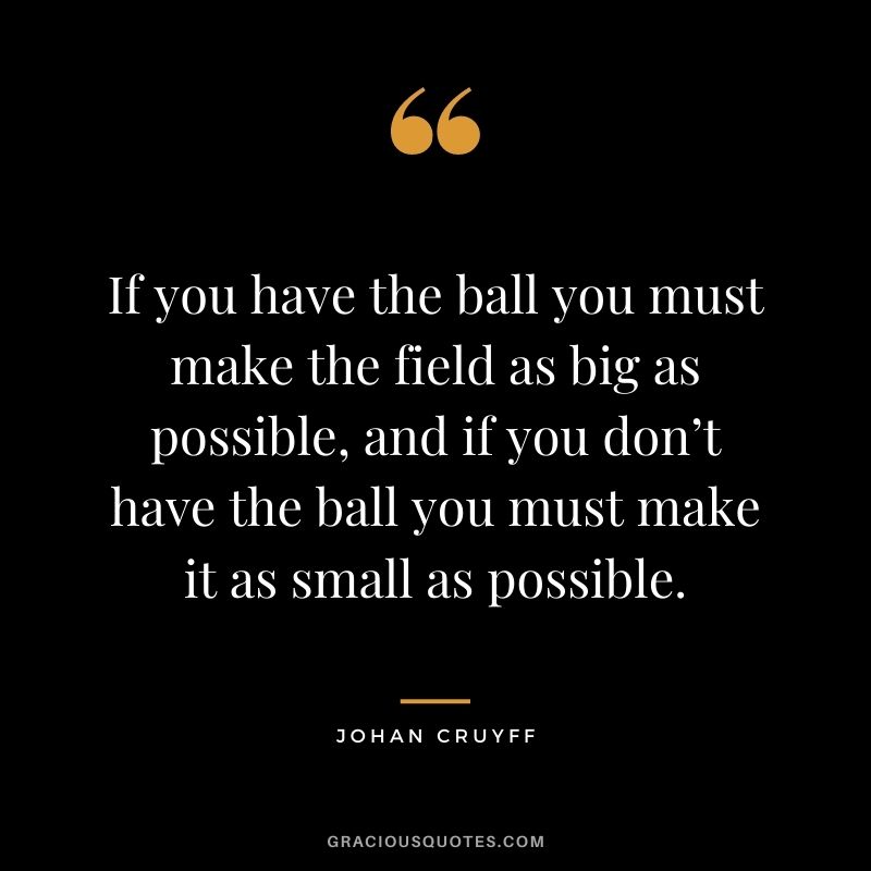 If you have the ball you must make the field as big as possible, and if you don’t have the ball you must make it as small as possible.