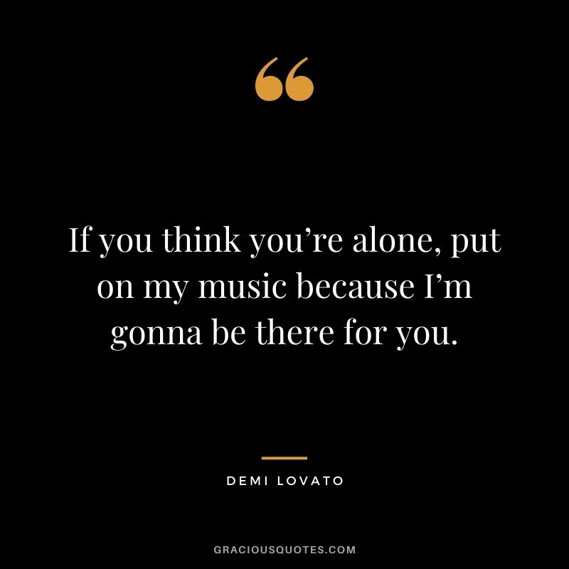If you think you’re alone, put on my music because I’m gonna be there for you.