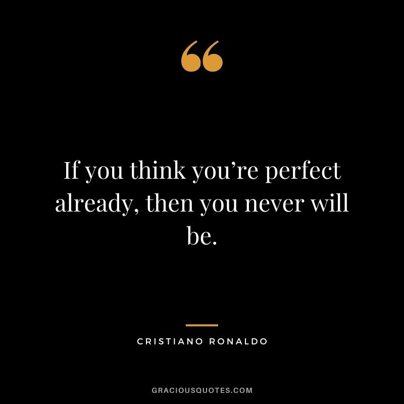 If you think you’re perfect already, then you never will be.