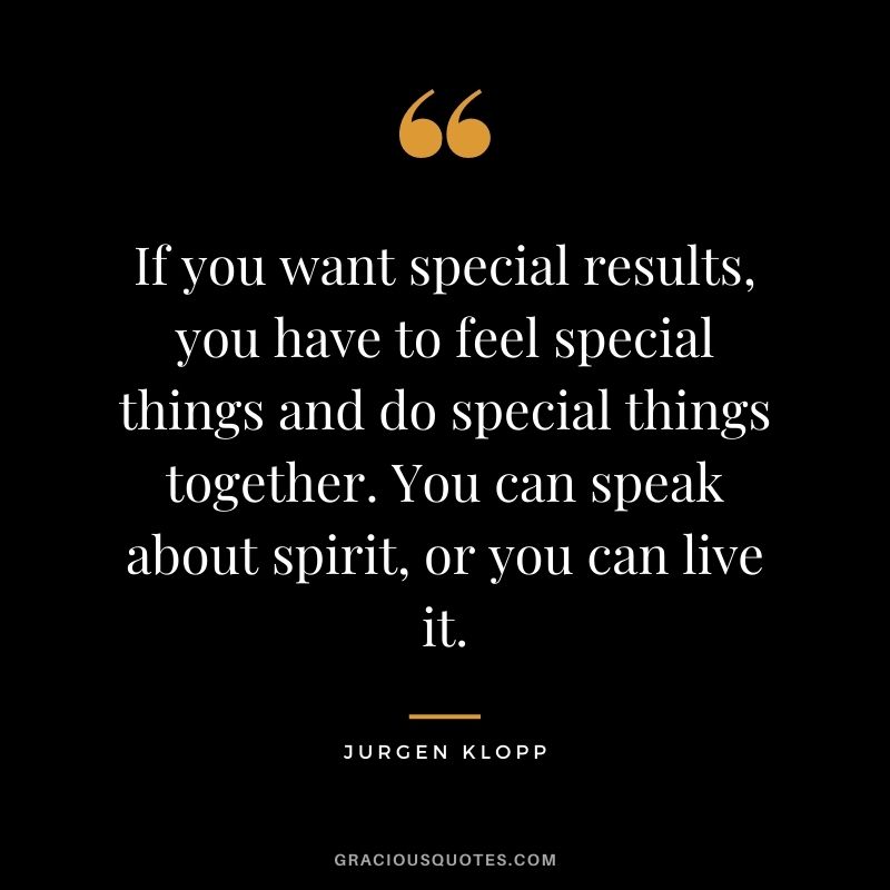 If you want special results, you have to feel special things and do special things together. You can speak about spirit, or you can live it.