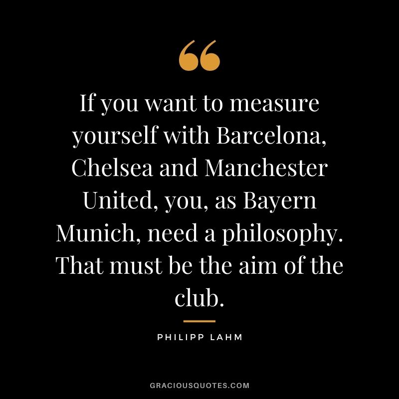 If you want to measure yourself with Barcelona, Chelsea and Manchester United, you, as Bayern Munich, need a philosophy. That must be the aim of the club.