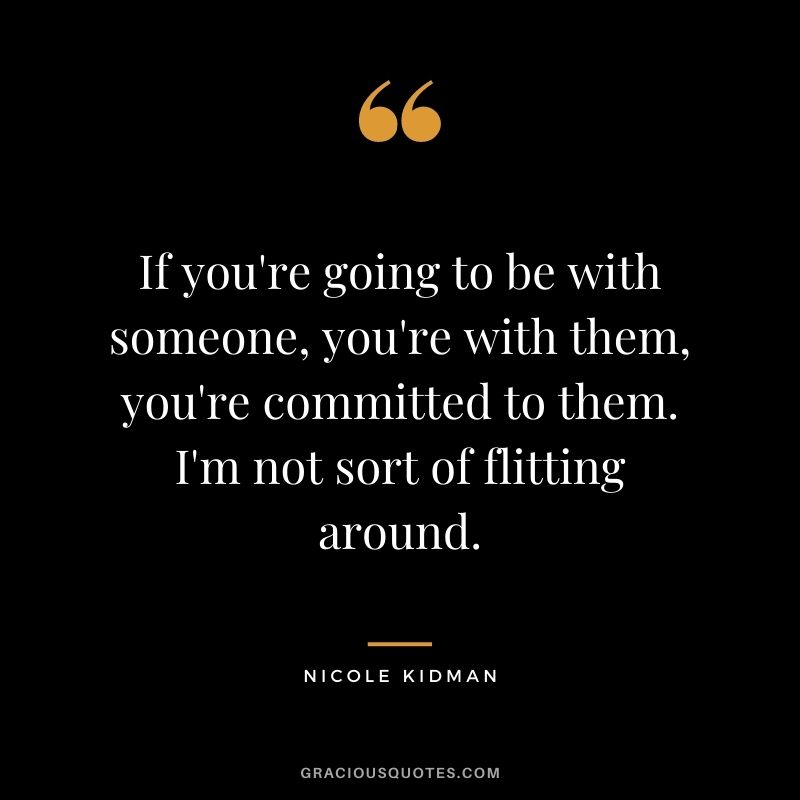 If you're going to be with someone, you're with them, you're committed to them. I'm not sort of flitting around.
