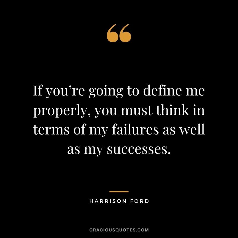 If you’re going to define me properly, you must think in terms of my failures as well as my successes.