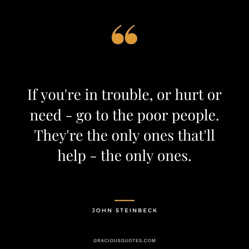 If you're in trouble, or hurt or need - go to the poor people. They're the only ones that'll help - the only ones.